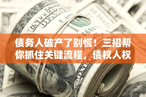 北京债务人破产了别慌！三招帮你抓住关键流程，债权人权益不再缩水