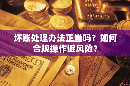 北京坏账处理办法正当吗？如何合规操作避风险？
