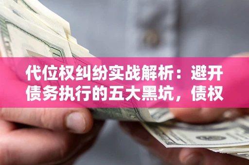 北京代位权纠纷实战解析：避开债务执行的五大黑坑，债权人必看指南