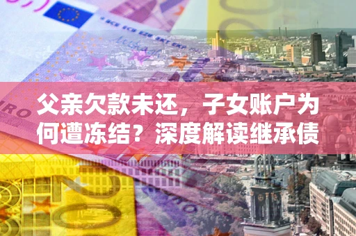 北京父亲欠款未还，子女账户为何遭冻结？深度解读继承债务迷局