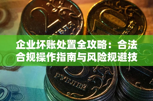 北京企业坏账处置全攻略：合法合规操作指南与风险规避技巧解析