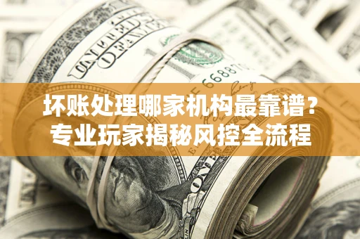 北京坏账处理哪家机构最靠谱？专业玩家揭秘风控全流程