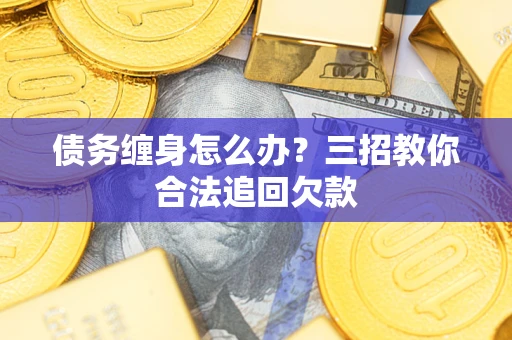 北京债务缠身怎么办？三招教你合法追回欠款