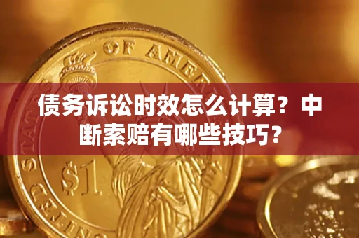 北京债务诉讼时效怎么计算？中断索赔有哪些技巧？