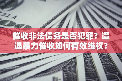 北京催收非法债务是否犯罪?遭遇暴力催收如何有效维权? 北京催收非法债务是否犯罪?遭遇暴力催收如何有效维权?