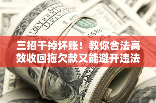 北京三招干掉坏账！教你合法高效收回拖欠款又能避开违法雷区