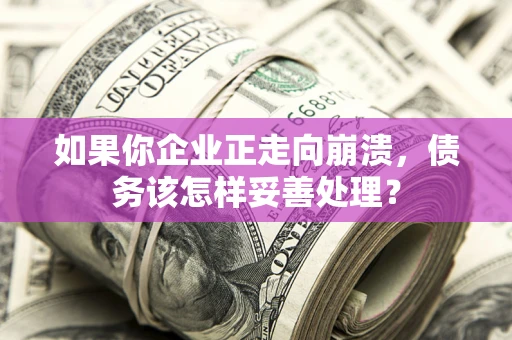 北京如果你企业正走向崩溃，债务该怎样妥善处理？