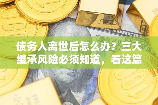 北京债务人离世后怎么办？三大继承风险必须知道，看这篇就够了