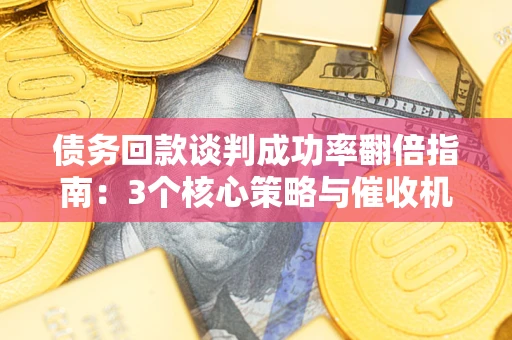 北京债务回款谈判成功率翻倍指南：3个核心策略与催收机构避坑法则