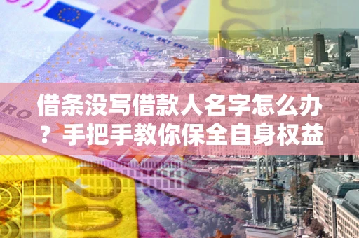 北京借条没写借款人名字怎么办？手把手教你保全自身权益