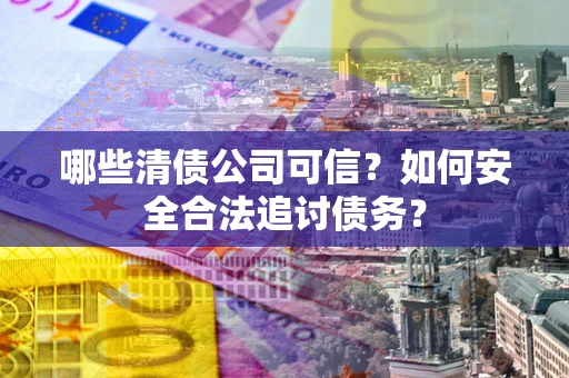 北京哪些清债公司可信？如何安全合法追讨债务？