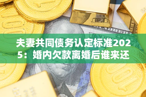 北京夫妻共同债务认定标准2025:婚内欠款离婚后谁来还? 北京夫妻共同债务认定标准2025:婚内欠款离婚后谁来还?
