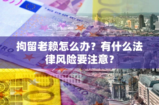 北京拘留老赖怎么办？有什么法律风险要注意？