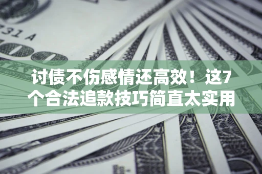北京讨债不伤感情还高效！这7个合法追款技巧简直太实用