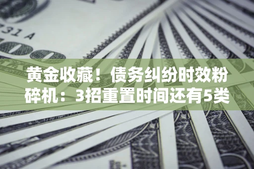 北京黄金收藏！债务纠纷时效粉碎机：3招重置时间还有5类不设年限的特殊债务