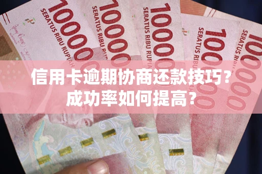 北京信用卡逾期协商还款技巧？成功率如何提高？