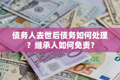 北京债务人去世后债务如何处理？继承人如何免责？
