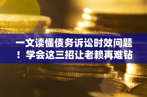 北京一文读懂债务诉讼时效问题！学会这三招让老赖再难钻空子