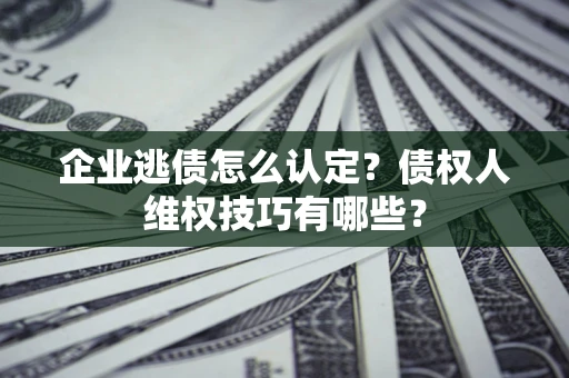 北京企业逃债怎么认定？债权人维权技巧有哪些？