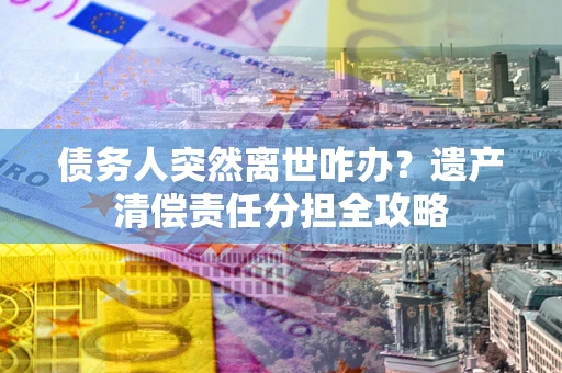 北京债务人突然离世咋办？遗产清偿责任分担全攻略