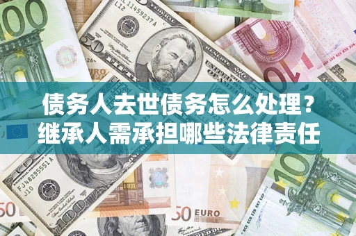 北京债务人去世债务怎么处理？继承人需承担哪些法律责任？