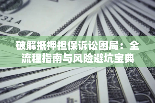 北京破解抵押担保诉讼困局:全流程指南与风险避坑宝典 北京破解抵押担保诉讼困局:全流程指南与风险避坑宝典