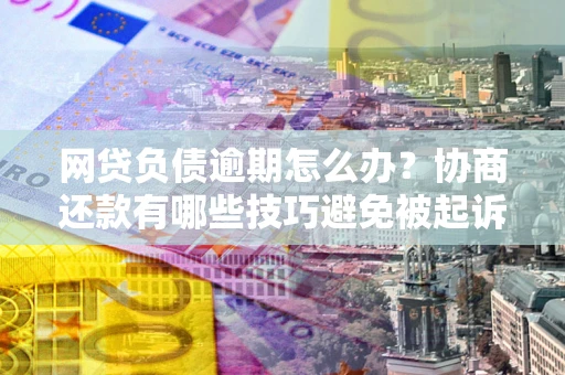 北京网贷负债逾期怎么办？协商还款有哪些技巧避免被起诉？