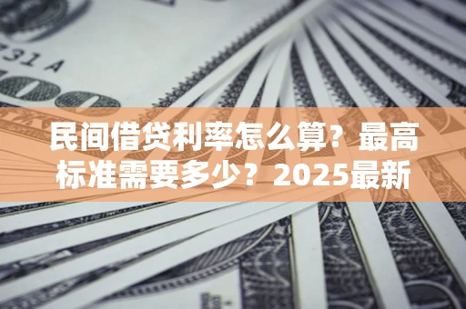北京民间借贷利率怎么算？最高标准需要多少？2025最新避坑指南