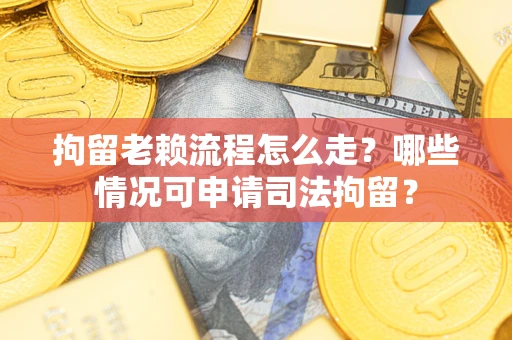 北京拘留老赖流程怎么走?哪些情况可申请司法拘留? 北京拘留老赖流程怎么走?哪些情况可申请司法拘留?