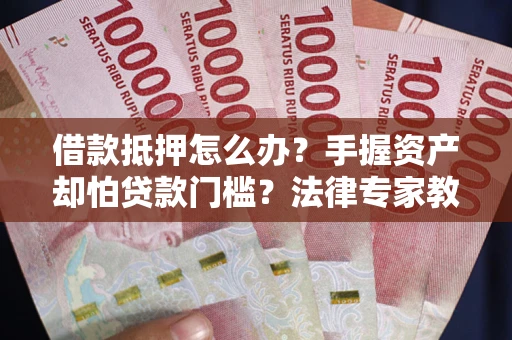 北京借款抵押怎么办？手握资产却怕贷款门槛？法律专家教你办抵押不踩坑