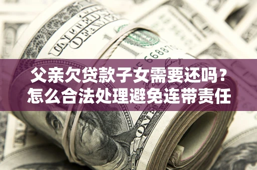 北京父亲欠贷款子女需要还吗？怎么合法处理避免连带责任？