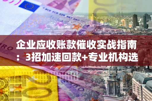 北京企业应收账款催收实战指南：3招加速回款+专业机构选择避坑