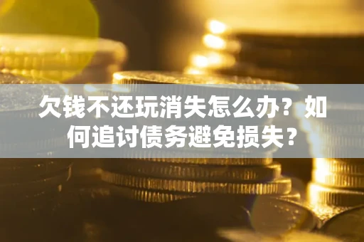 北京欠钱不还玩消失怎么办？如何追讨债务避免损失？