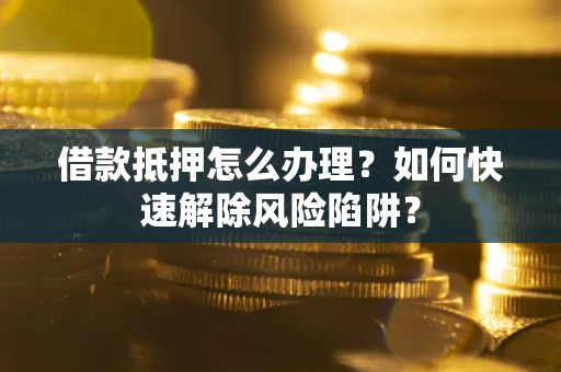 北京借款抵押怎么办理？如何快速解除风险陷阱？