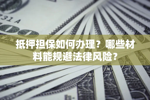 北京抵押担保如何办理？哪些材料能规避法律风险？
