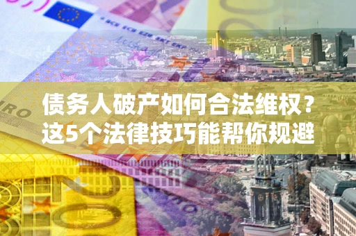 北京债务人破产如何合法维权？这5个法律技巧能帮你规避风险