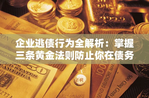 北京企业逃债行为全解析：掌握三条黄金法则防止你在债务乱局中“踩雷”