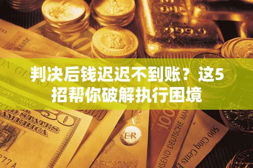 北京判决后钱迟迟不到账？这5招帮你破解执行困境