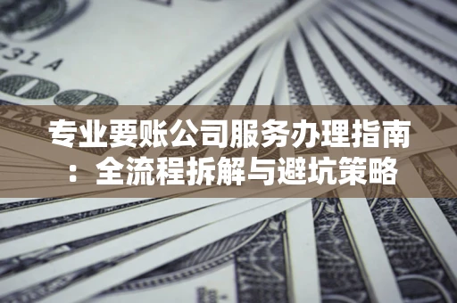 北京专业要账公司服务办理指南：全流程拆解与避坑策略
