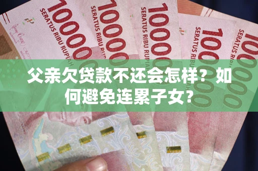 北京父亲欠贷款不还会怎样？如何避免连累子女？