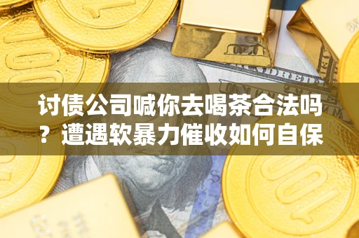 北京讨债公司喊你去喝茶合法吗？遭遇软暴力催收如何自保？