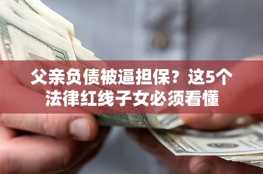 北京父亲负债被逼担保？这5个法律红线子女必须看懂