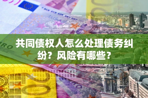 北京共同债权人怎么处理债务纠纷？风险有哪些？