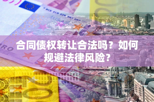 北京合同债权转让合法吗？如何规避法律风险？
