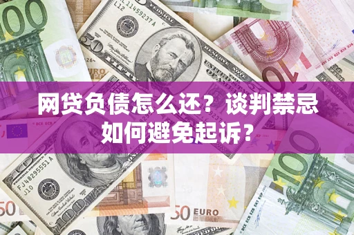 北京网贷负债怎么还？谈判禁忌如何避免起诉？