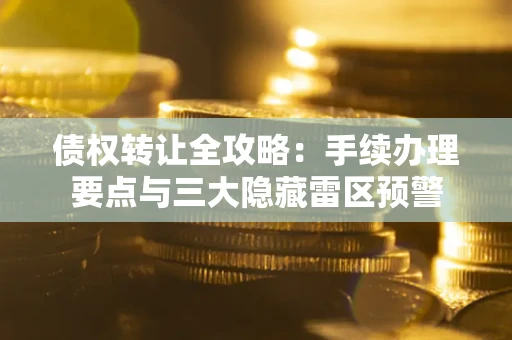 北京债权转让全攻略：手续办理要点与三大隐藏雷区预警