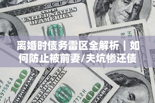 北京离婚时债务雷区全解析｜如何防止被前妻/夫坑惨还债？