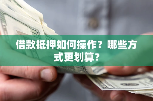北京借款抵押如何操作？哪些方式更划算？