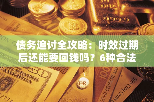北京债务追讨全攻略：时效过期后还能要回钱吗？6种合法手段助你维权