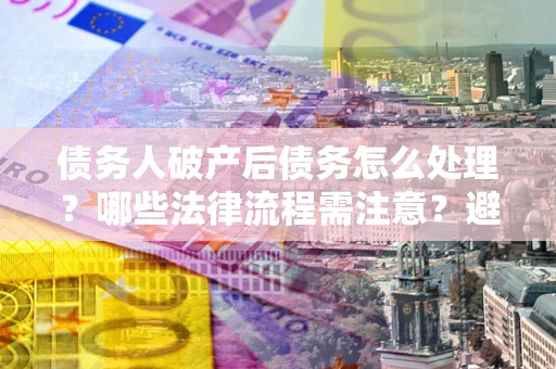 北京债务人破产后债务怎么处理？哪些法律流程需注意？避免踩坑指南